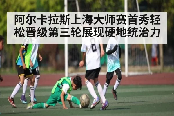 阿尔卡拉斯上海大师赛首秀轻松晋级第三轮展现硬地统治力