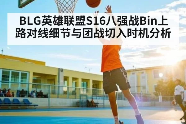 BLG英雄联盟S16八强战Bin上路对线细节与团战切入时机分析